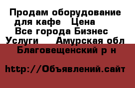 Продам оборудование для кафе › Цена ­ 5 - Все города Бизнес » Услуги   . Амурская обл.,Благовещенский р-н